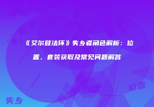 《艾尔登法环》失乡者角色解析：位置、套装获取及常见问题解答
