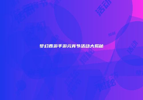 梦幻西游手游元宵节活动大揭秘