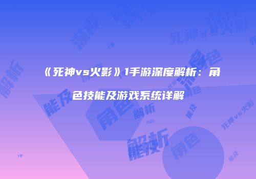 《死神vs火影》1手游深度解析：角色技能及游戏系统详解