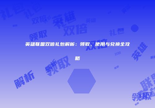 英雄联盟双倍礼包解析：领取、使用与兑换全攻略