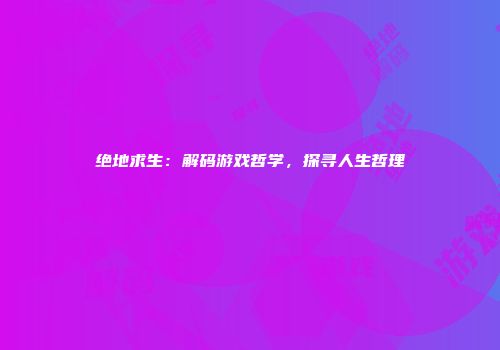 绝地求生：解码游戏哲学，探寻人生哲理