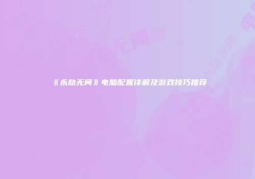 《永劫无间》电脑配置详解及游戏技巧推荐