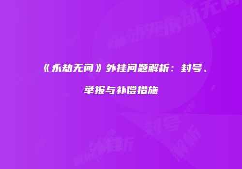 《永劫无间》外挂问题解析：封号、举报与补偿措施