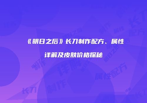 《明日之后》长刀制作配方、属性详解及皮肤价格探秘