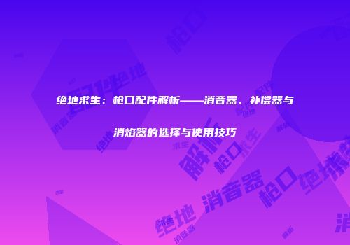 绝地求生：枪口配件解析——消音器、补偿器与消焰器的选择与使用技巧