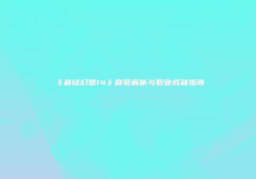 《最终幻想14》称号解析与职业成就指南