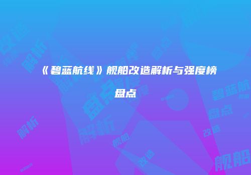 《碧蓝航线》舰船改造解析与强度榜盘点