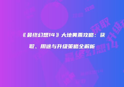 《最终幻想14》大地黄票攻略：获取、用途与升级策略全解析