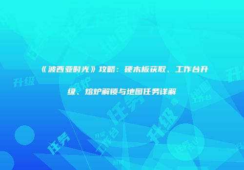 《波西亚时光》攻略：硬木板获取、工作台升级、熔炉解锁与地图任务详解