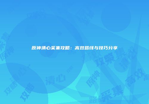 原神清心采集攻略：高效路线与技巧分享