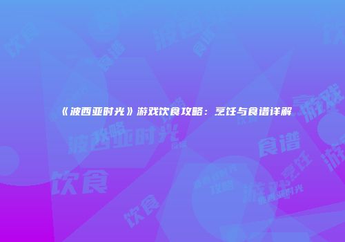 《波西亚时光》游戏饮食攻略：烹饪与食谱详解