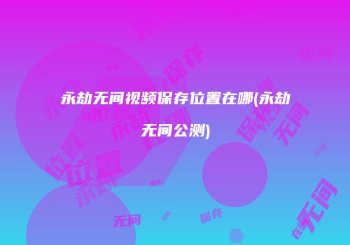 永劫无间视频保存位置在哪(永劫无间公测)