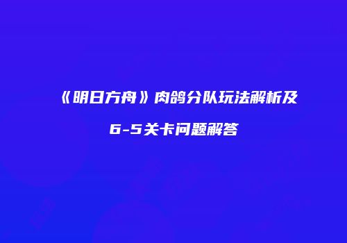 《明日方舟》肉鸽分队玩法解析及6-5关卡问题解答