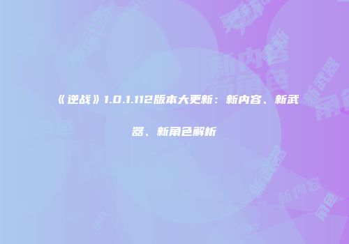 《逆战》1.0.1.112版本大更新：新内容、新武器、新角色解析