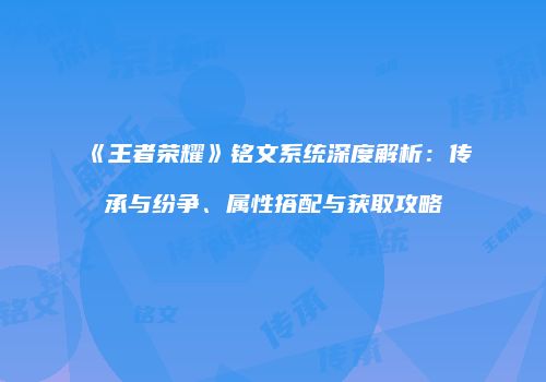 《王者荣耀》铭文系统深度解析：传承与纷争、属性搭配与获取攻略