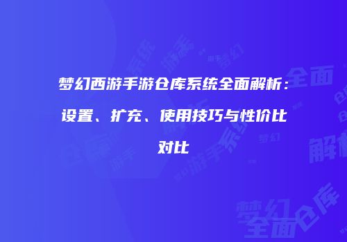 梦幻西游手游仓库系统全面解析：设置、扩充、使用技巧与性价比对比