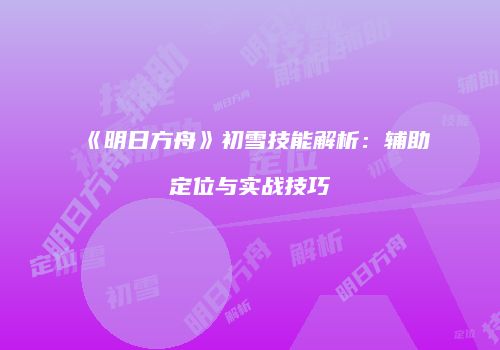 《明日方舟》初雪技能解析：辅助定位与实战技巧