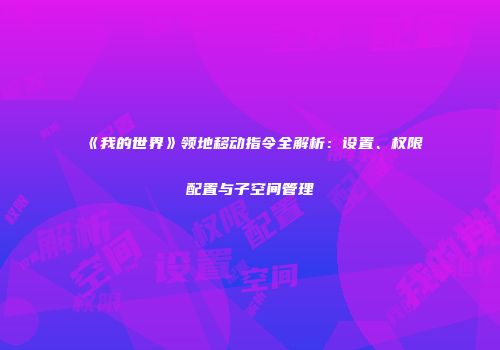 《我的世界》领地移动指令全解析：设置、权限配置与子空间管理