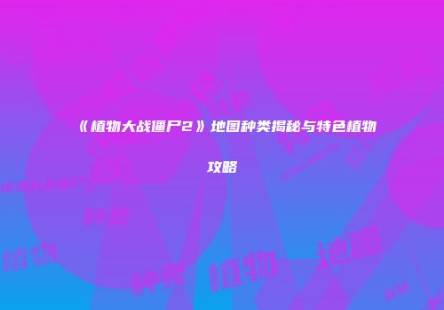 《植物大战僵尸2》地图种类揭秘与特色植物攻略