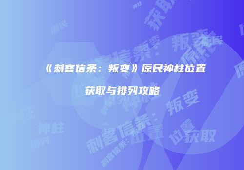 《刺客信条：叛变》原民神柱位置获取与排列攻略