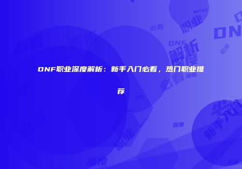 DNF职业深度解析：新手入门必看，热门职业推荐