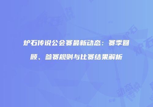 炉石传说公会赛最新动态：赛季回顾、参赛规则与比赛结果解析