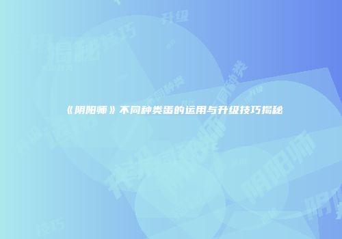《阴阳师》不同种类蛋的运用与升级技巧揭秘