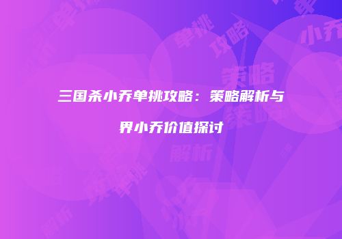 三国杀小乔单挑攻略：策略解析与界小乔价值探讨