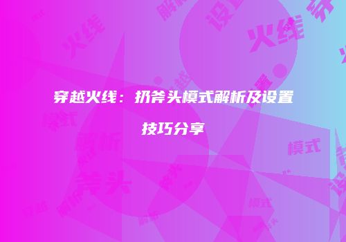 穿越火线：扔斧头模式解析及设置技巧分享