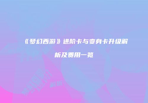 《梦幻西游》进阶卡与变身卡升级解析及费用一览