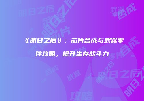 《明日之后》：芯片合成与武器零件攻略，提升生存战斗力