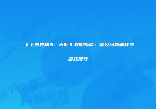 《上古卷轴5：天际》攻略指南：常见问题解答与游戏技巧