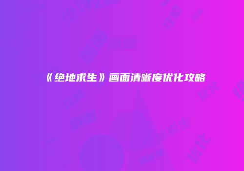 《绝地求生》画面清晰度优化攻略