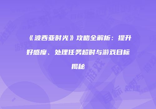 《波西亚时光》攻略全解析：提升好感度、处理任务超时与游戏目标揭秘