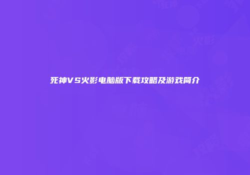 死神VS火影电脑版下载攻略及游戏简介