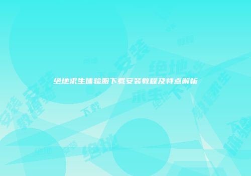 绝地求生体验服下载安装教程及特点解析