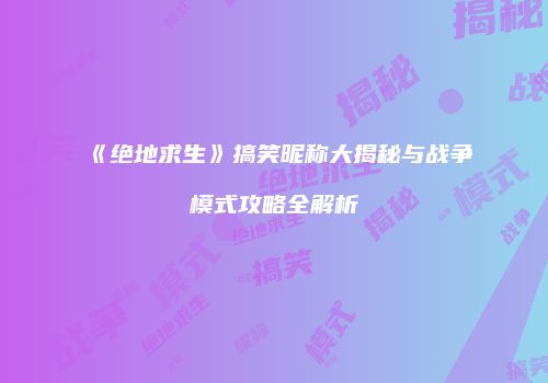 《绝地求生》搞笑昵称大揭秘与战争模式攻略全解析