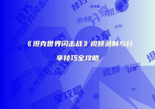 《坦克世界闪击战》视频录制与分享技巧全攻略