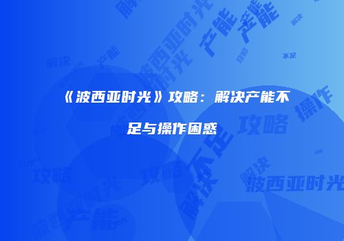 《波西亚时光》攻略：解决产能不足与操作困惑