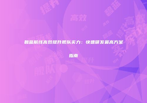 碧蓝航线高效提升舰队实力：快速研发最高方案指南