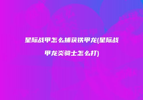星际战甲怎么捕获铁甲龙(星际战甲龙炎骑士怎么打)
