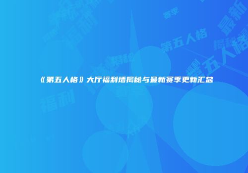 《第五人格》大厅福利墙揭秘与最新赛季更新汇总