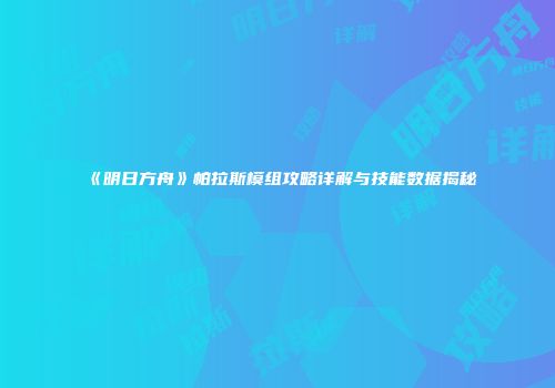 《明日方舟》帕拉斯模组攻略详解与技能数据揭秘