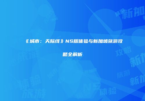 《城市：天际线》NS版体验与新加坡旅游攻略全解析