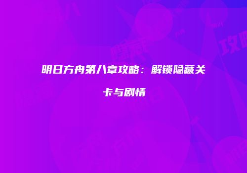 明日方舟第八章攻略：解锁隐藏关卡与剧情