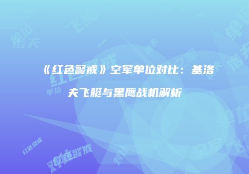 《红色警戒》空军单位对比：基洛夫飞艇与黑鹰战机解析