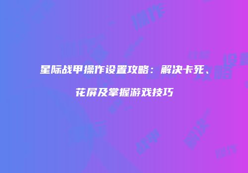 星际战甲操作设置攻略：解决卡死、花屏及掌握游戏技巧