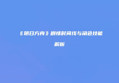 《明日方舟》剧情时间线与角色技能解析