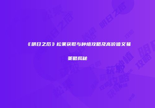 《明日之后》松果获取与种植攻略及高价值交易策略揭秘