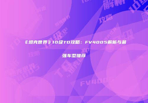 《坦克世界》10级TD攻略：FV4005解析与最强车型推荐